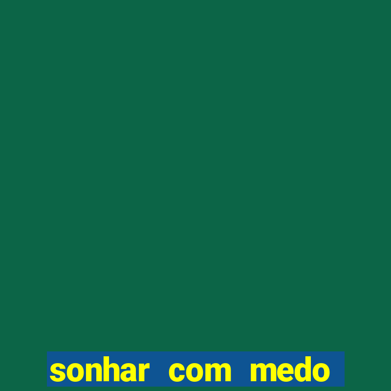 sonhar com medo jogo do bicho